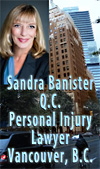 Sandra Banister, Queens Counsel QC, has over 30 years experience representing plaintiffs  in ICBC injury claims cases for: brain injury, spinal injuries, whip lash and more- office in historic Marine Building,  #670 - 355 Burrard St., Vancouver